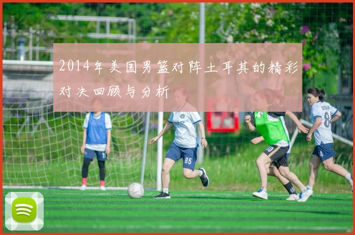 2014年美国男篮对阵土耳其的精彩对决回顾与分析