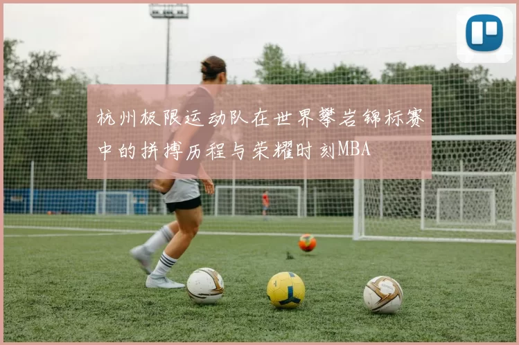 杭州极限运动队在世界攀岩锦标赛中的拼搏历程与荣耀时刻MBA