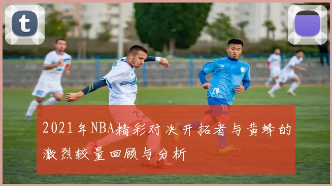 2021年NBA精彩对决开拓者与黄蜂的激烈较量回顾与分析