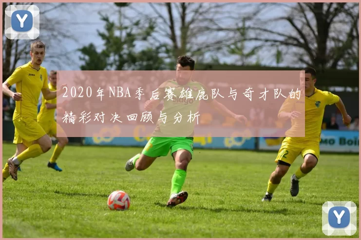 2020年NBA季后赛雄鹿队与奇才队的精彩对决回顾与分析