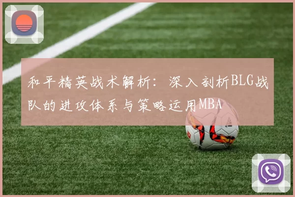 和平精英战术解析：深入剖析BLG战队的进攻体系与策略运用MBA