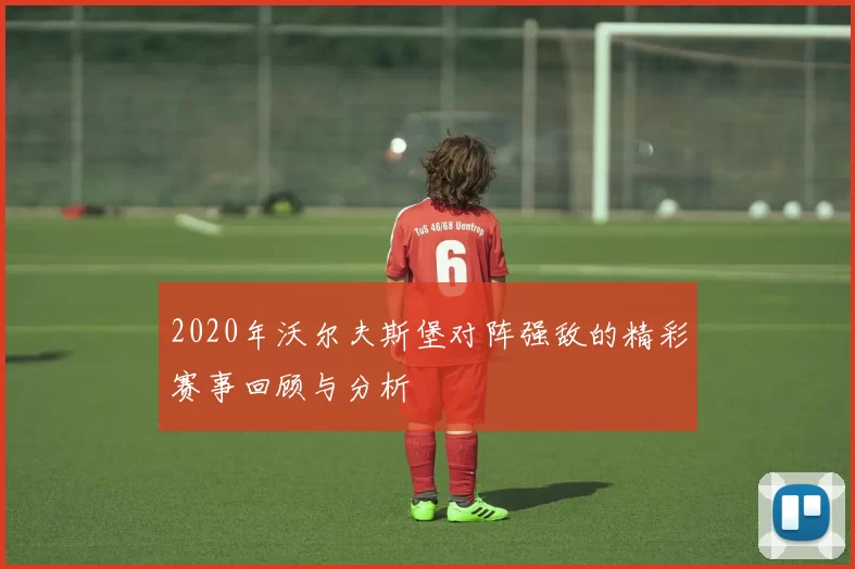 2020年沃尔夫斯堡对阵强敌的精彩赛事回顾与分析