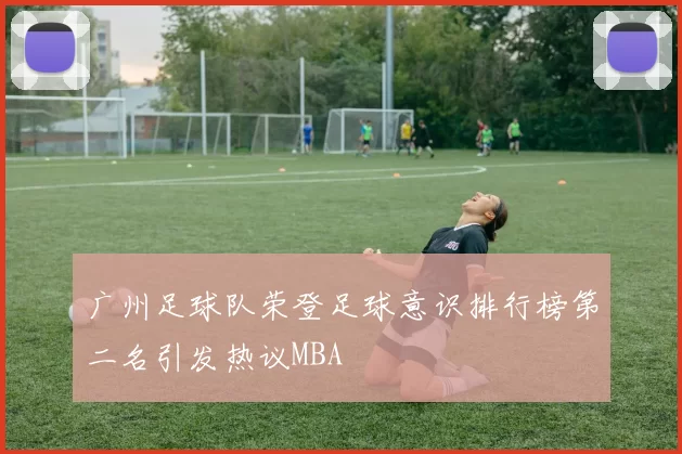 广州足球队荣登足球意识排行榜第二名引发热议MBA
