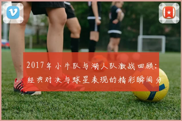 2017年小牛队与湖人队激战回顾：经典对决与球星表现的精彩瞬间分析