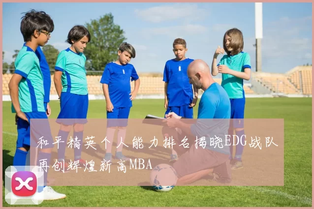 和平精英个人能力排名揭晓EDG战队再创辉煌新高MBA