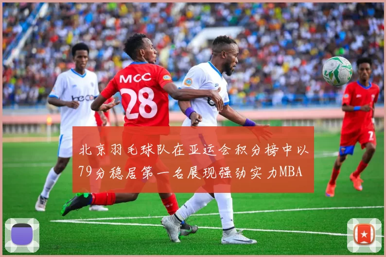 北京羽毛球队在亚运会积分榜中以79分稳居第一名展现强劲实力MBA