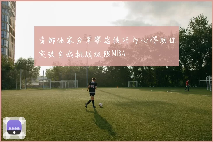 黄娜独家分享攀岩技巧与心得助你突破自我挑战极限MBA