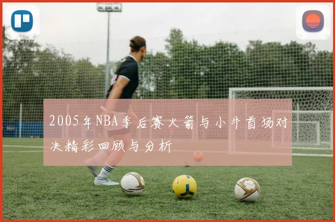2005年NBA季后赛火箭与小牛首场对决精彩回顾与分析