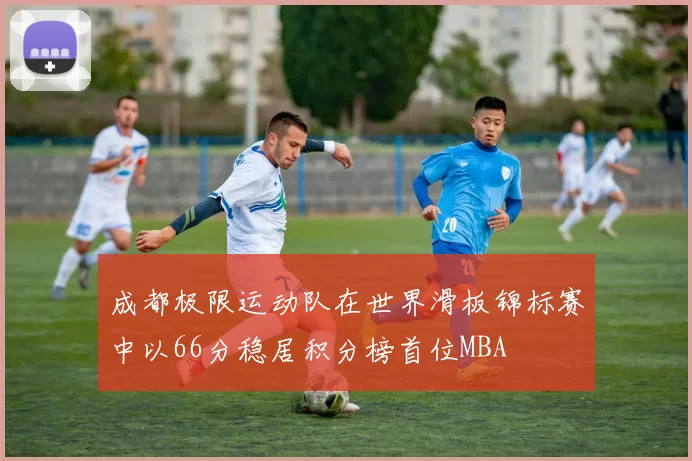 成都极限运动队在世界滑板锦标赛中以66分稳居积分榜首位MBA