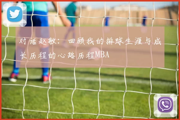对话赵敏：回顾我的排球生涯与成长历程的心路历程MBA