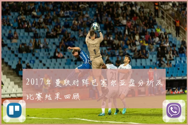 2017年曼联对阵巴塞尔亚盘分析及比赛结果回顾