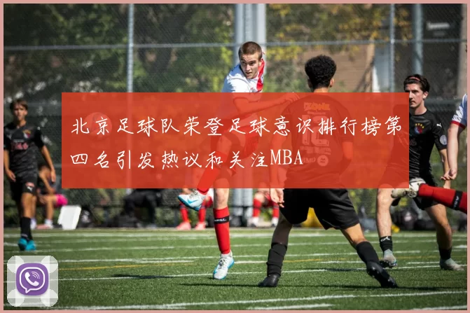 北京足球队荣登足球意识排行榜第四名引发热议和关注MBA